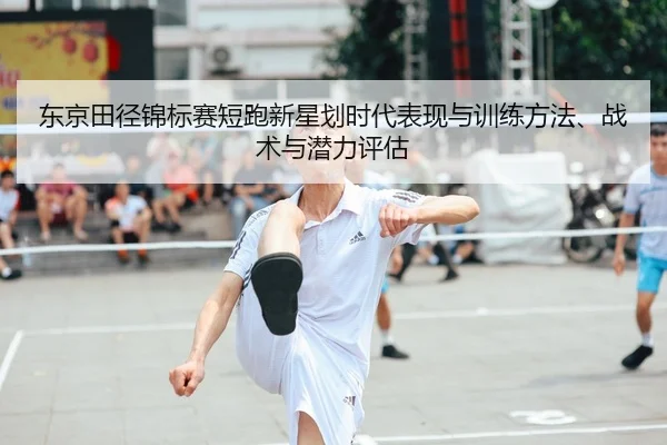东京田径锦标赛短跑新星划时代表现与训练方法、战术与潜力评估