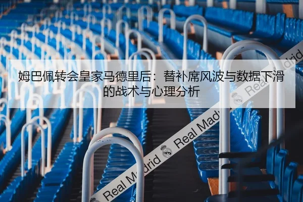 姆巴佩转会皇家马德里后：替补席风波与数据下滑的战术与心理分析