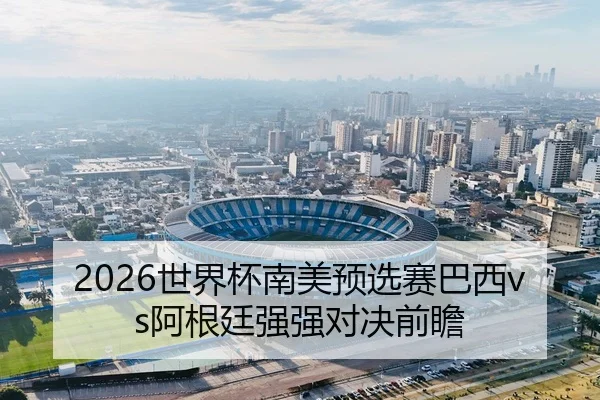2026世界杯南美预选赛巴西vs阿根廷强强对决前瞻