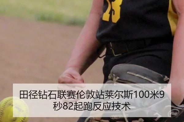 田径钻石联赛伦敦站莱尔斯100米9秒82起跑反应技术