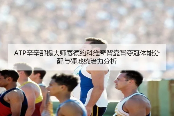 ATP辛辛那提大师赛德约科维奇背靠背夺冠体能分配与硬地统治力分析